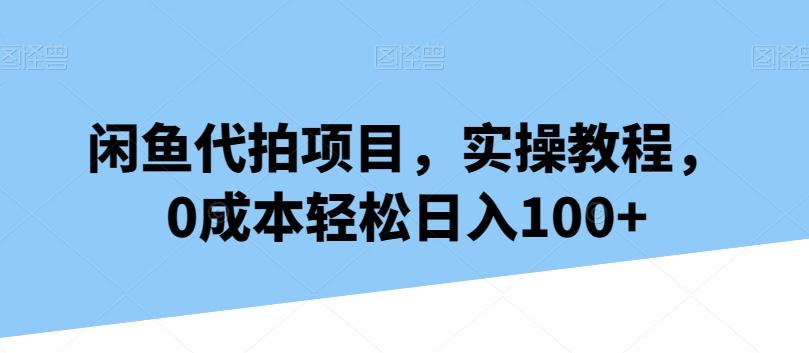 闲鱼代拍项目，实操教程，0成本轻松日入100+-灼光资源宝库