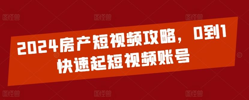 2024房产短视频攻略，0到1快速起短视频账号-灼光资源宝库