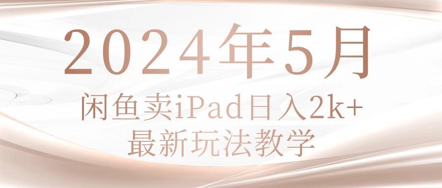 2024年5月闲鱼卖ipad日入2k，最新玩法教学-灼光资源宝库
