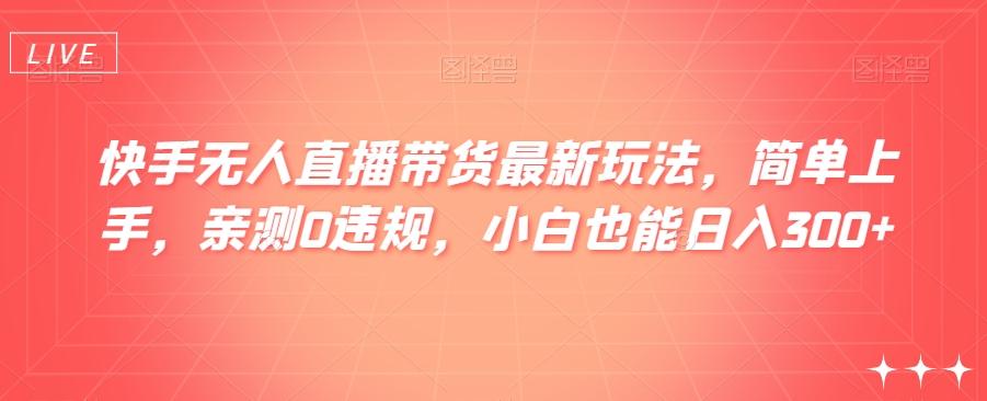 快手无人直播带货最新玩法，简单上手，亲测0违规，小白也能日入300+【揭秘】-灼光资源宝库