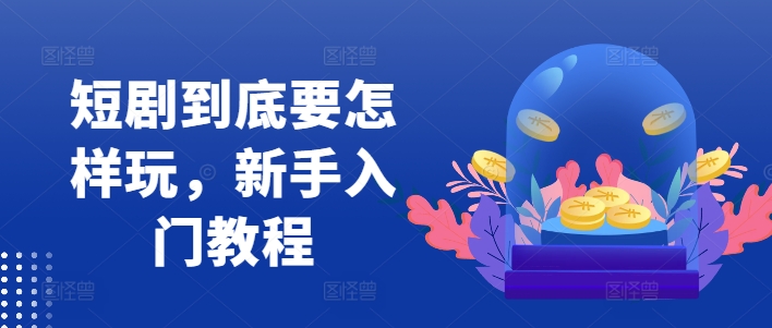 短剧到底要怎样玩，新手入门教程-灼光资源宝库