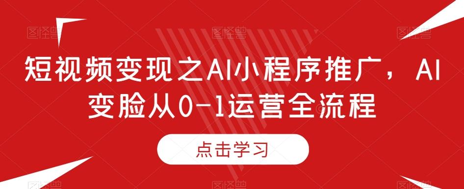 短视频变现之AI小程序推广，AI变脸从0-1运营全流程-灼光资源宝库