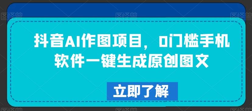 抖音AI作图项目，0门槛手机软件一键生成原创图文【揭秘】-灼光资源宝库