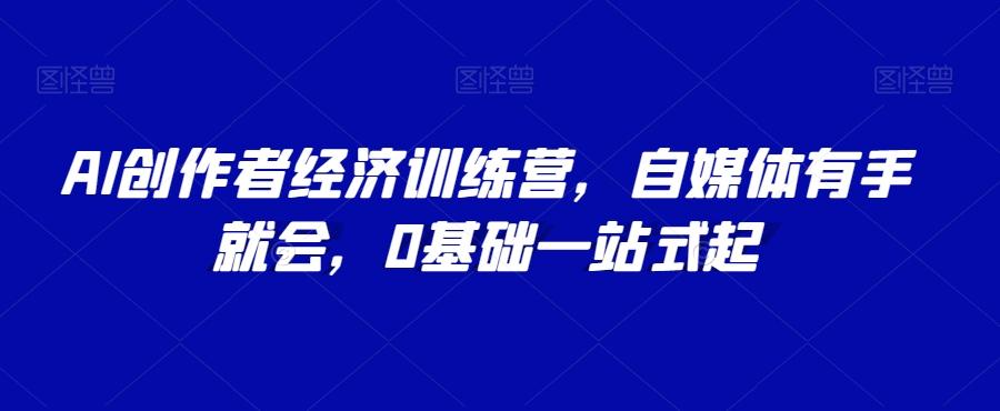 AI创作者经济训练营，自媒体有手就会，0基础一站式起-灼光资源宝库