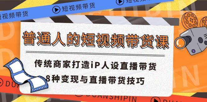 普通人的短视频带货课 传统商家打造iP人设直播带货 8种变现与直播带货技巧-灼光资源宝库