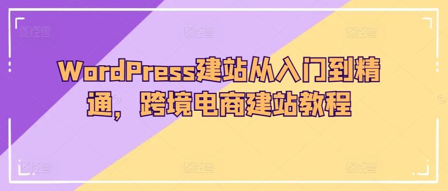WordPress建站从入门到精通，跨境电商建站教程-灼光资源宝库