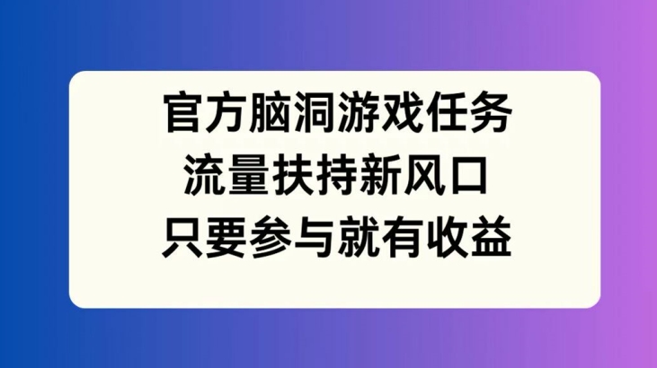 官方脑洞游戏任务，流量扶持新风口，只要参与就有收益【揭秘】-灼光资源宝库