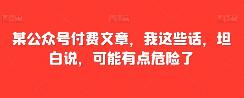 某公众号付费文章，我这些话，坦白说，可能有点危险了-灼光资源宝库