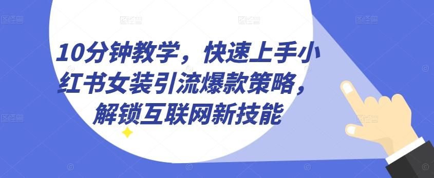 10分钟教学，快速上手小红书女装引流爆款策略，解锁互联网新技能【揭秘】-资源宝库