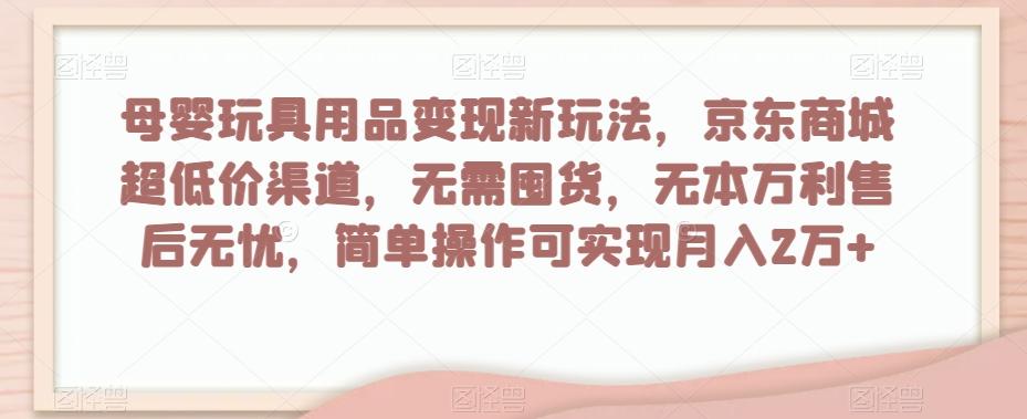 母婴玩具用品变现新玩法，京东商城超低价渠道，简单操作可实现月入2万+【揭秘】-灼光资源宝库