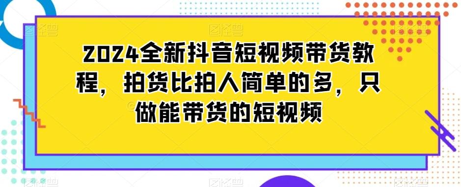 2024全新抖音短视频带货教程，拍货比拍人简单的多，只做能带货的短视频-灼光资源宝库