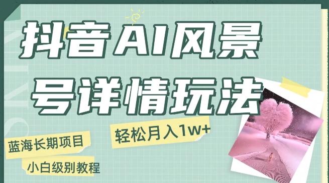 抖音AI风景号月入1万+详细教程玩法手机即可制作，小白轻松上手-灼光资源宝库