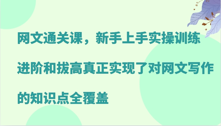 网文通关课，新手上手实操训练，进阶和拔高真正实现了对网文写作的知识点全覆盖-灼光资源宝库