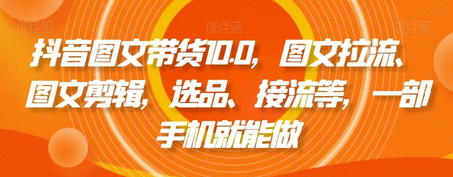 抖音图文带货10.0，图文拉流、图文剪辑，选品、接流等，一部手机就能做-灼光资源宝库