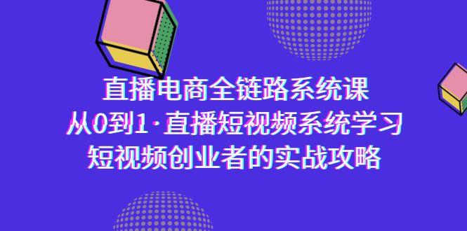 直播电商-全链路系统课，从0到1·直播短视频系统学习，短视频创业者的实战-灼光资源宝库