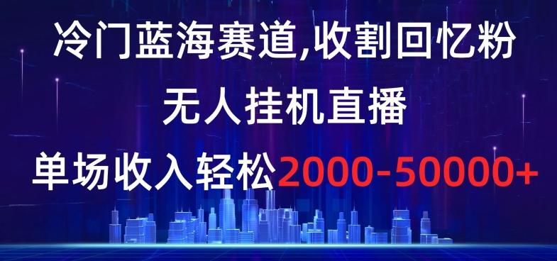 冷门蓝海赛道，收割回忆粉，无人挂机直播，单场收入轻松2000-5w+【揭秘】-灼光资源宝库