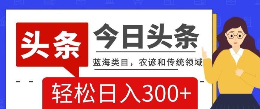 AI头条传统和农谚领域，蓝海类目，搬运+AI优化，轻松日入300+【揭秘】-灼光资源宝库