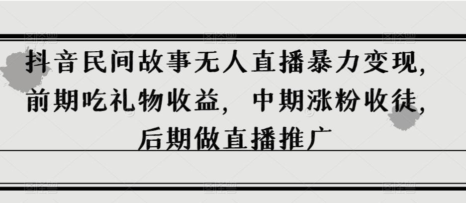 抖音民间故事无人直播暴力变现，前期吃礼物收益，中期涨粉收徒，后期做直播推广【揭秘】-灼光资源宝库