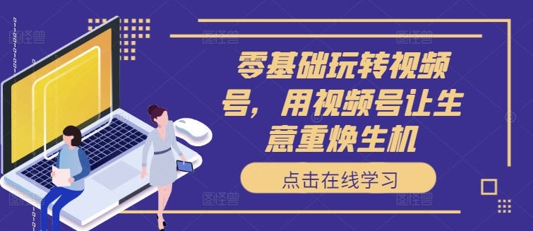 零基础玩转视频号，用视频号让生意重焕生机-灼光资源宝库