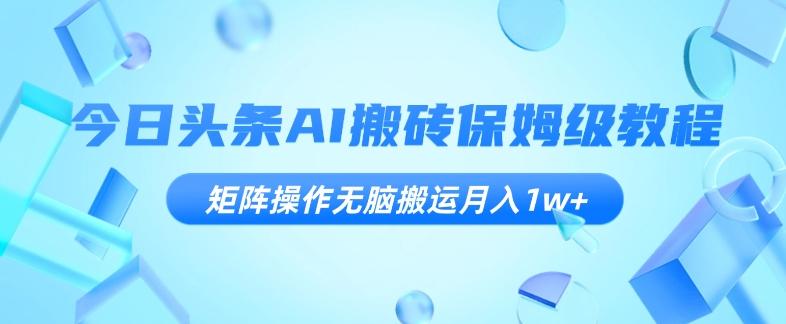 今日头条AI搬砖保姆级教程，矩阵操作无脑搬运月入1w+【揭秘】-灼光资源宝库