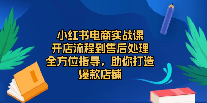 小红书电商实战课，开店流程到售后处理，全方位指导，助你打造爆款店铺-灼光资源宝库