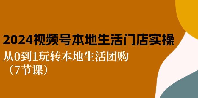 2024视频号短视频本地生活门店实操：从0到1玩转本地生活团购(7节课-灼光资源宝库