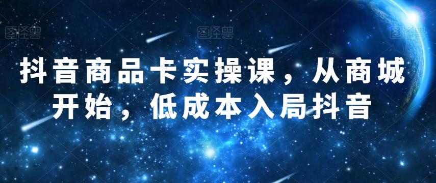抖音商品卡实操课，从商城开始，低成本入局抖音-灼光资源宝库