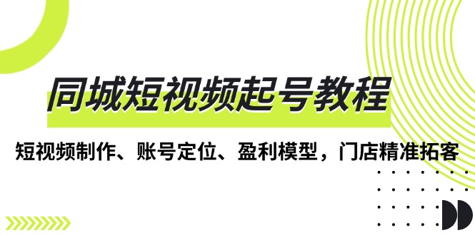 同城短视频起号教程，短视频制作、账号定位、盈利模型，门店精准拓客-灼光资源宝库