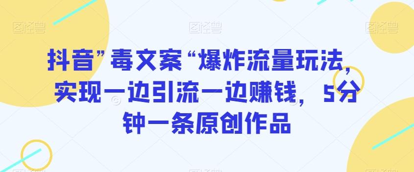 抖音”毒文案“爆炸流量玩法，实现一边引流一边赚钱，5分钟一条原创作品【揭秘】-灼光资源宝库