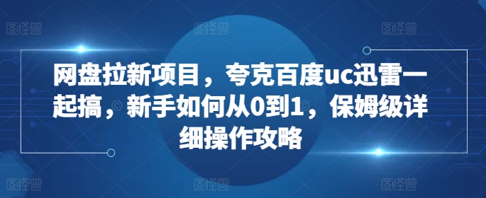 网盘拉新项目，夸克百度uc迅雷一起搞，新手如何从0到1，保姆级详细操作攻略-灼光资源宝库