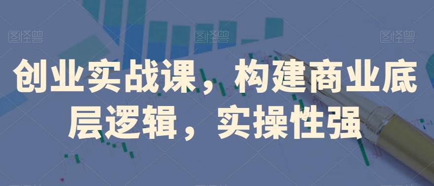 创业实战课，​构建商业底层逻辑，实操性强-灼光资源宝库