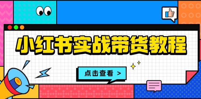 小红书实战带货教程：从开店到选品、笔记制作、发货、售后等全方位指导-灼光资源宝库