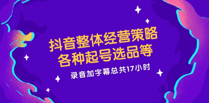 抖音整体经营策略，各种起号选品等  录音加字幕总共17小时-灼光资源宝库