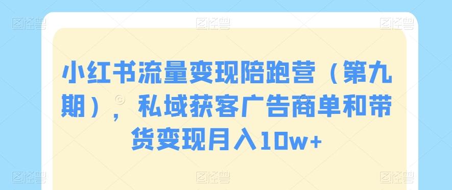 小红书流量变现陪跑营（第九期），私域获客广告商单和带货变现月入10w+-灼光资源宝库