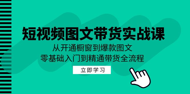 短视频图文带货实战课：从开通橱窗到爆款图文，零基础入门到精通带货-灼光资源宝库