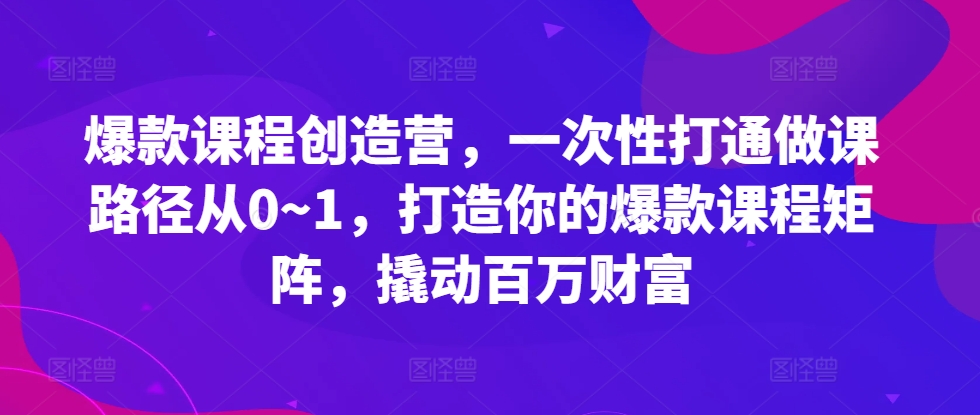 爆款课程创造营，​一次性打通做课路径从0~1，打造你的爆款课程矩阵，撬动百万财富-灼光资源宝库