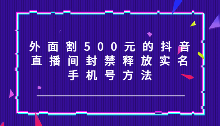 外面割500元的抖音直播间封禁释放实名/手机号方法！-灼光资源宝库