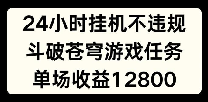 24小时无人挂JI不违规，斗破苍穹游戏任务，单场直播最高收益1280【揭秘】-灼光资源宝库