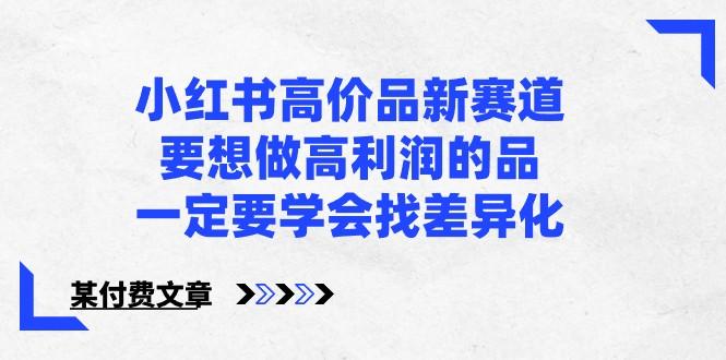 某公众号付费文章-小红书高价品新赛道，要想做高利润的品，一定要学会找差异化！-灼光资源宝库