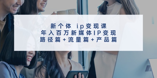 新个体ip变现课，年入百万新媒体IP变现，路径篇+流量篇+产品篇-蘑菇资源宝库