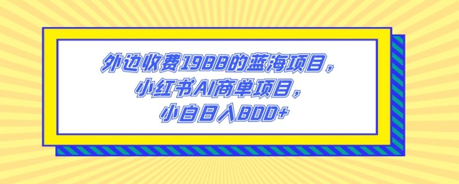 外边收费1988的蓝海项目，小红书AI商单项目，小白日入800+-灼光资源宝库