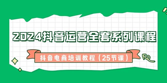 2024抖音运营全套系列课程-抖音电商培训教程(25节课)-灼光资源宝库