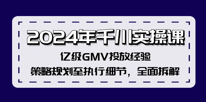 2024年千川实操课，亿级GMV投放经验，策略规划至执行细节，全面拆解-灼光资源宝库
