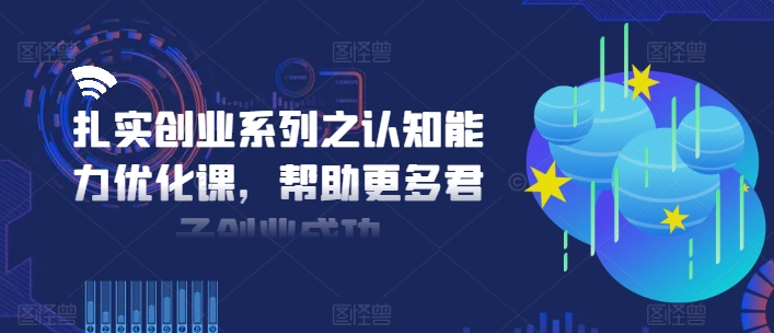 扎实创业系列之认知能力优化课，帮助更多君子创业成功-灼光资源宝库
