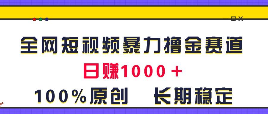全网短视频暴力撸金赛道，日入1000＋！原创玩法，长期稳定-灼光资源宝库