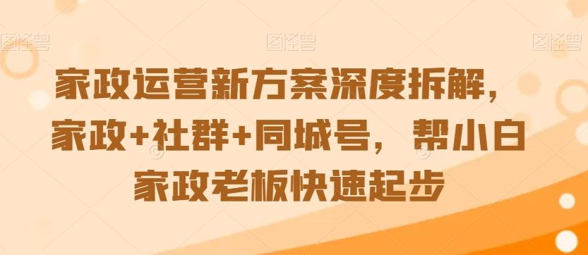 家政运营新方案深度拆解，家政+社群+同城号，帮小白家政老板快速起步-灼光资源宝库