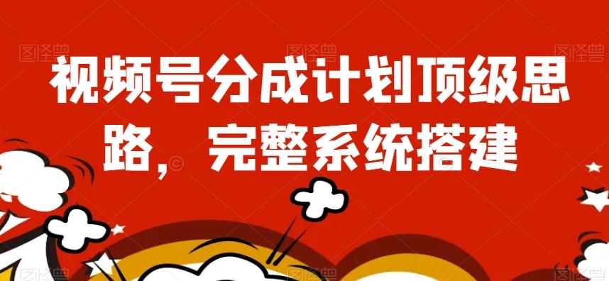 视频号分成计划顶级思路，完整系统搭建【揭秘】-灼光资源宝库