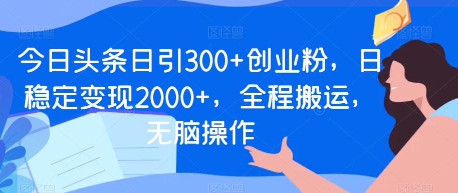今日头条日引300+创业粉，日稳定变现2000+，全程搬运，无脑操作-灼光资源宝库
