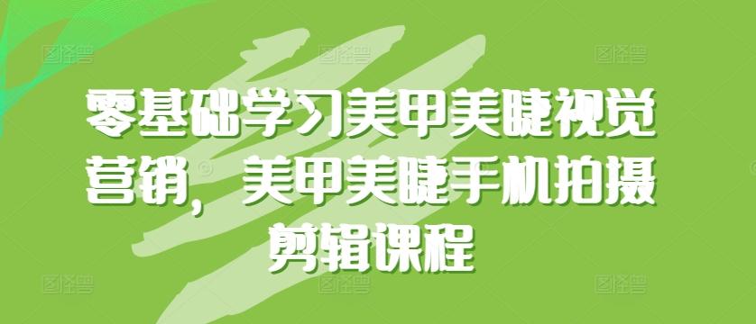 零基础学习美甲美睫视觉营销，美甲美睫手机拍摄剪辑课程-灼光资源宝库