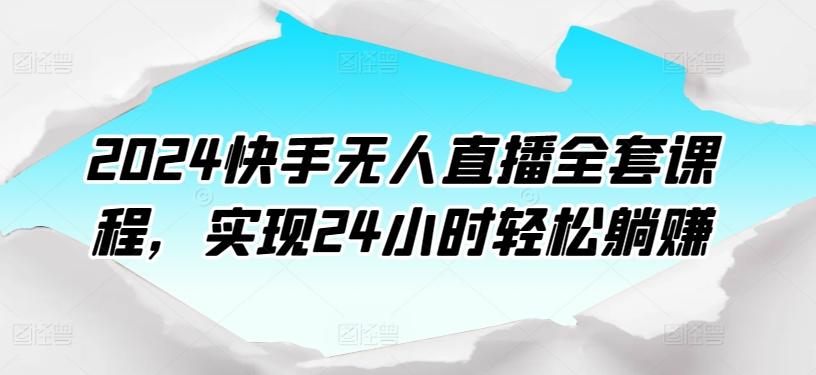 2024快手无人直播全套课程，实现24小时轻松躺赚-灼光资源宝库